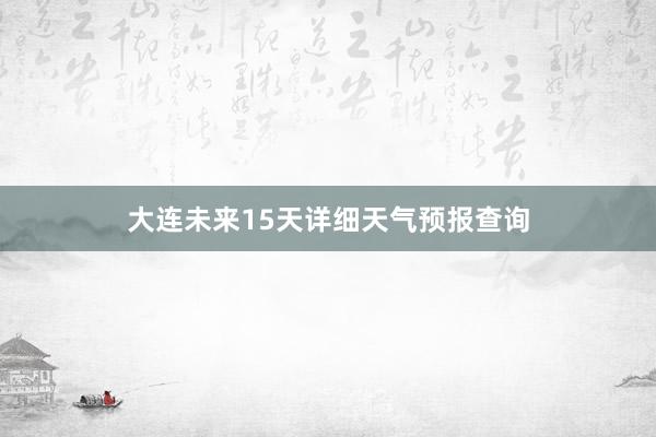 大连未来15天详细天气预报查询