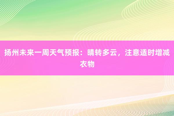 扬州未来一周天气预报：晴转多云，注意适时增减衣物